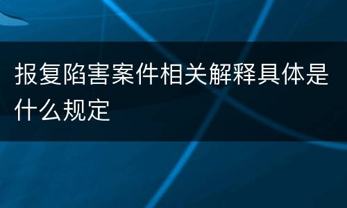 报复陷害案件相关解释具体是什么规定