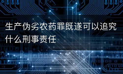 生产伪劣农药罪既遂可以追究什么刑事责任