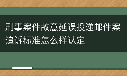刑事案件故意延误投递邮件案追诉标准怎么样认定