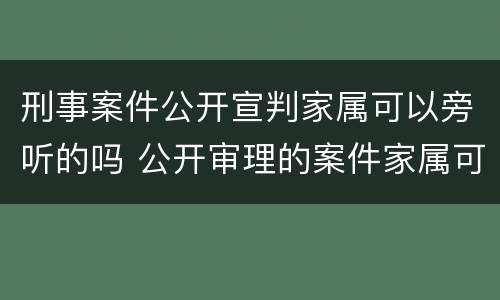 刑事案件公开宣判家属可以旁听的吗 公开审理的案件家属可以旁听吗