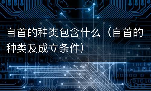 自首的种类包含什么（自首的种类及成立条件）
