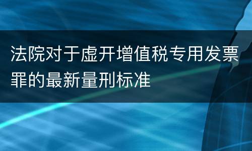 法院对于虚开增值税专用发票罪的最新量刑标准