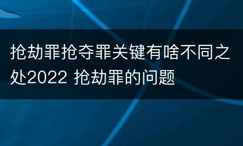 抢劫罪抢夺罪关键有啥不同之处2022 抢劫罪的问题