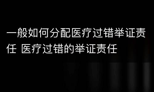 一般如何分配医疗过错举证责任 医疗过错的举证责任