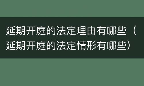 延期开庭的法定理由有哪些（延期开庭的法定情形有哪些）