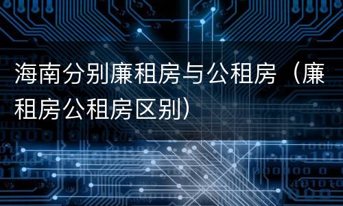 海南分别廉租房与公租房（廉租房公租房区别）