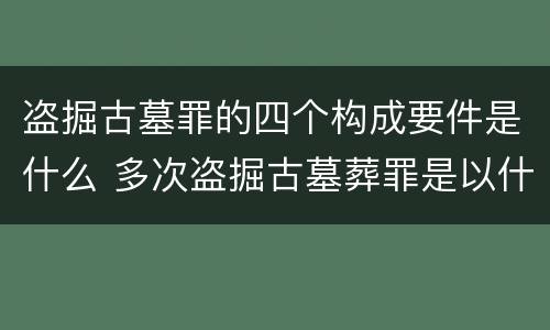 盗掘古墓罪的四个构成要件是什么 多次盗掘古墓葬罪是以什么为标准