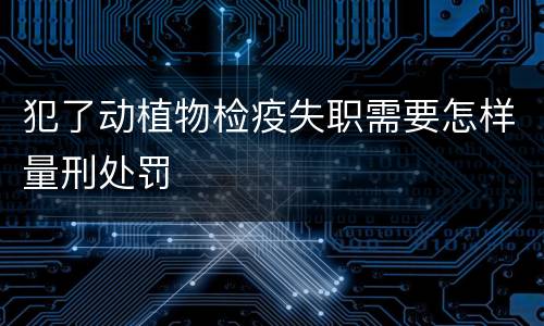 犯了动植物检疫失职需要怎样量刑处罚