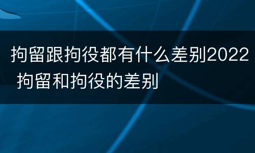 拘留跟拘役都有什么差别2022 拘留和拘役的差别