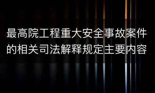 最高院工程重大安全事故案件的相关司法解释规定主要内容都有哪些