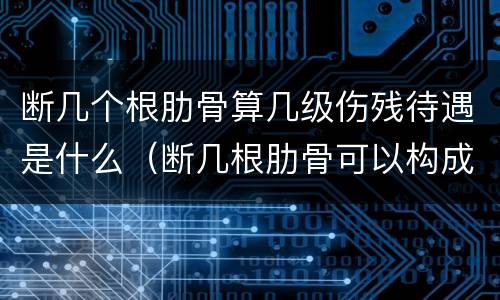 断几个根肋骨算几级伤残待遇是什么（断几根肋骨可以构成伤残）