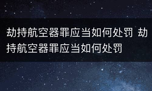 劫持航空器罪应当如何处罚 劫持航空器罪应当如何处罚