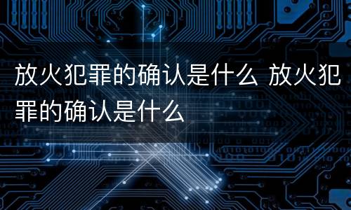放火犯罪的确认是什么 放火犯罪的确认是什么