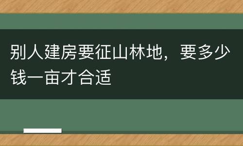 别人建房要征山林地，要多少钱一亩才合适