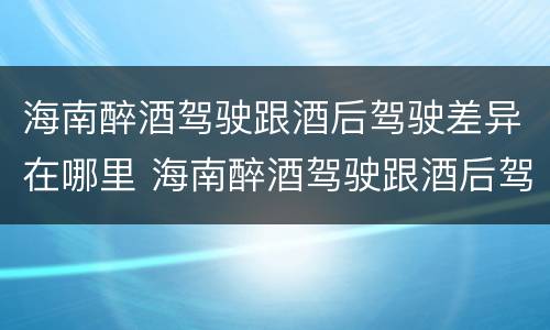 海南醉酒驾驶跟酒后驾驶差异在哪里 海南醉酒驾驶跟酒后驾驶差异在哪里查