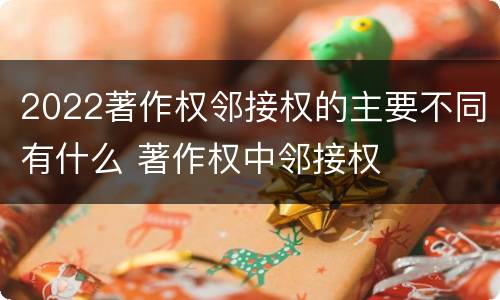 2022著作权邻接权的主要不同有什么 著作权中邻接权