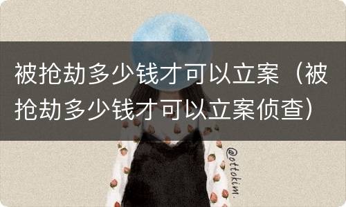 被抢劫多少钱才可以立案（被抢劫多少钱才可以立案侦查）