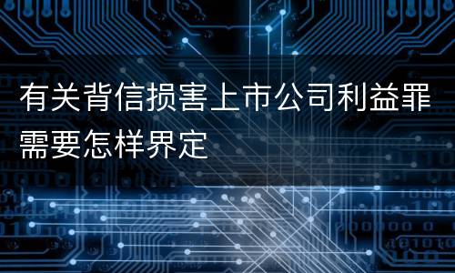 有关背信损害上市公司利益罪需要怎样界定