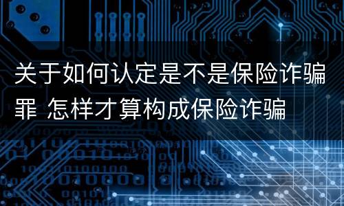 关于如何认定是不是保险诈骗罪 怎样才算构成保险诈骗