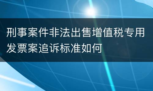 刑事案件非法出售增值税专用发票案追诉标准如何