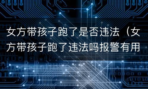 女方带孩子跑了是否违法（女方带孩子跑了违法吗报警有用吗）
