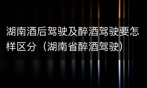 湖南酒后驾驶及醉酒驾驶要怎样区分（湖南省醉酒驾驶）