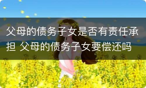 父母的债务子女是否有责任承担 父母的债务子女要偿还吗