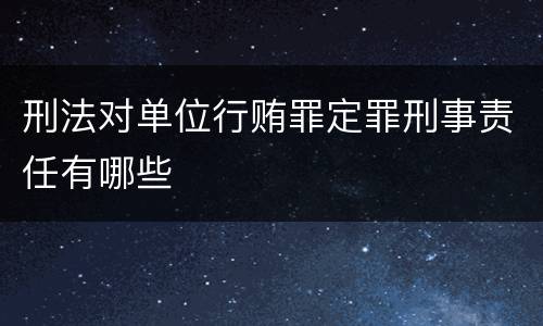 刑法对单位行贿罪定罪刑事责任有哪些