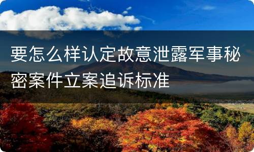 要怎么样认定故意泄露军事秘密案件立案追诉标准