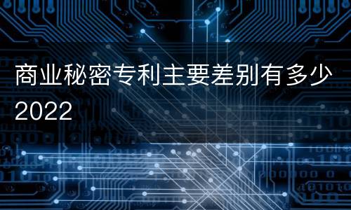 商业秘密专利主要差别有多少2022