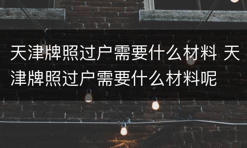 天津牌照过户需要什么材料 天津牌照过户需要什么材料呢