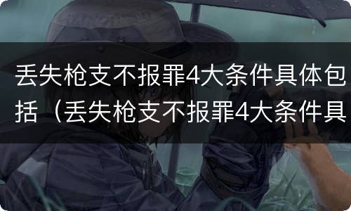 丢失枪支不报罪4大条件具体包括（丢失枪支不报罪4大条件具体包括哪些）