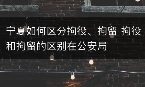 宁夏如何区分拘役、拘留 拘役和拘留的区别在公安局