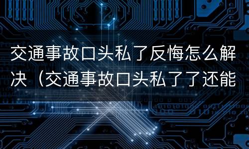 交通事故口头私了反悔怎么解决（交通事故口头私了了还能追究责任吗）