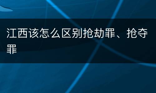 江西该怎么区别抢劫罪、抢夺罪