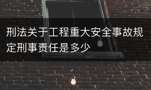 刑法关于工程重大安全事故规定刑事责任是多少