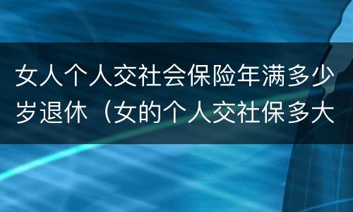 女人个人交社会保险年满多少岁退休（女的个人交社保多大岁数合适）