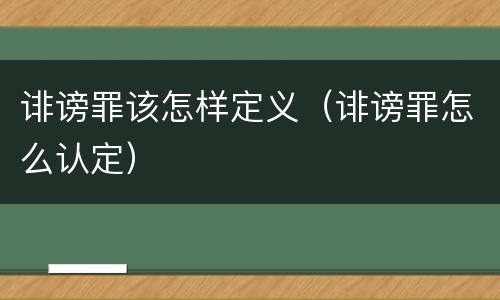 诽谤罪该怎样定义（诽谤罪怎么认定）