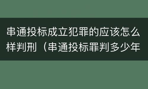 串通投标成立犯罪的应该怎么样判刑（串通投标罪判多少年）