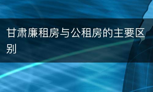 甘肃廉租房与公租房的主要区别