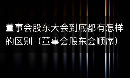 董事会股东大会到底都有怎样的区别（董事会股东会顺序）