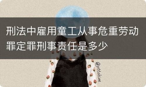 刑法中雇用童工从事危重劳动罪定罪刑事责任是多少