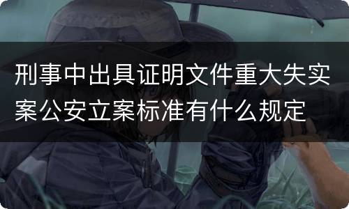 刑事中出具证明文件重大失实案公安立案标准有什么规定