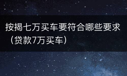 按揭七万买车要符合哪些要求（贷款7万买车）