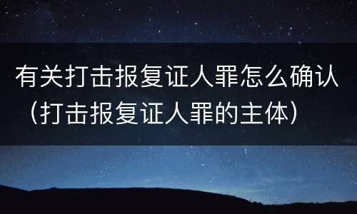 有关打击报复证人罪怎么确认（打击报复证人罪的主体）