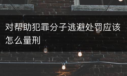 对帮助犯罪分子逃避处罚应该怎么量刑