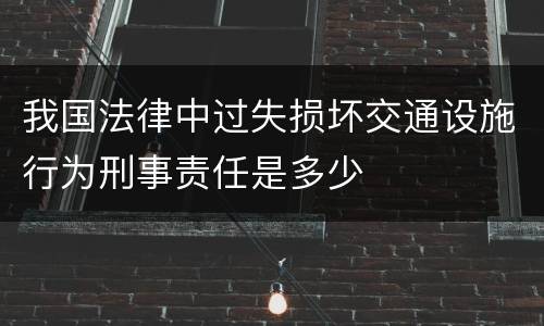 我国法律中过失损坏交通设施行为刑事责任是多少