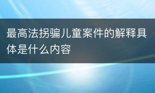 最高法拐骗儿童案件的解释具体是什么内容