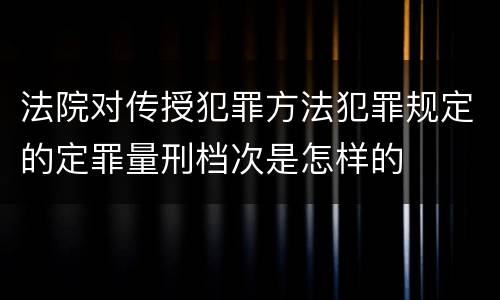 法院对传授犯罪方法犯罪规定的定罪量刑档次是怎样的