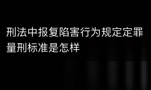 刑法中报复陷害行为规定定罪量刑标准是怎样